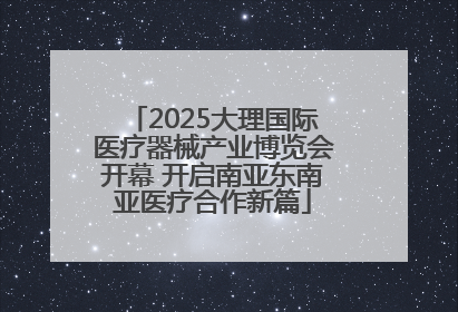 2025大理国际医疗器械产业博览会开幕 开启南亚东南亚医疗合作新篇