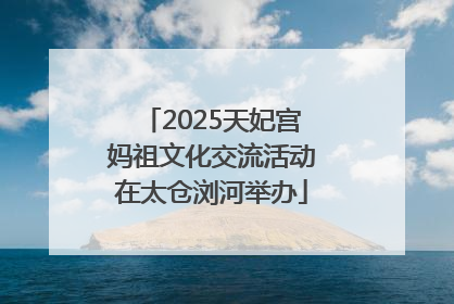 2025天妃宫妈祖文化交流活动在太仓浏河举办