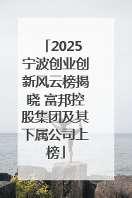 2025宁波创业创新风云榜揭晓 富邦控股集团及其下属公司上榜