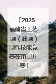 2025福建省工艺画（油画）制作技能竞赛在莆田开赛