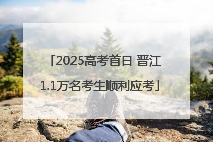 2025高考首日 晋江1.1万名考生顺利应考