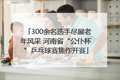 300余名选手尽展老年风采 河南省“公仆杯”乒乓球赛焦作开赛