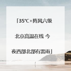 35℃+阵风六级 北京高温在线 今夜西部北部有雷雨