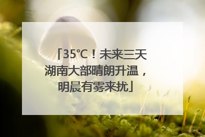 35℃！未来三天湖南大部晴朗升温，明晨有雾来扰