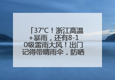37℃！浙江高温+暴雨，还有8-10级雷雨大风！出门记得带晴雨伞，防晒防雨两手抓！