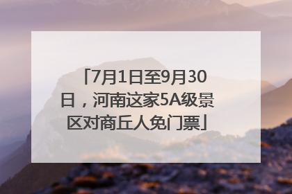 7月1日至9月30日，河南这家5A级景区对商丘人免门票