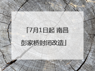 7月1日起 南昌彭家桥封闭改造