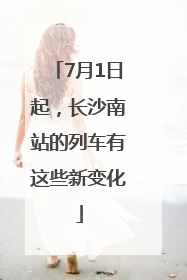 7月1日起，长沙南站的列车有这些新变化