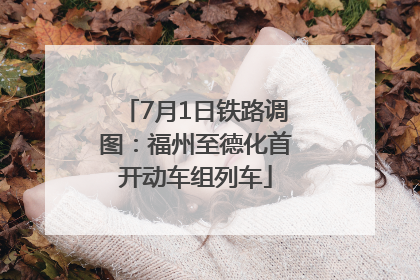 7月1日铁路调图：福州至德化首开动车组列车