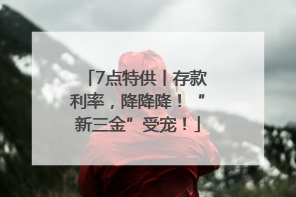 7点特供丨存款利率，降降降！“新三金”受宠！