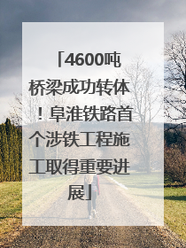 4600吨桥梁成功转体！阜淮铁路首个涉铁工程施工取得重要进展