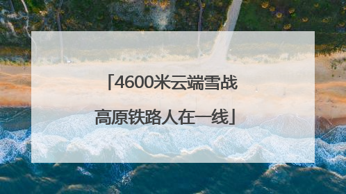 4600米云端雪战 高原铁路人在一线