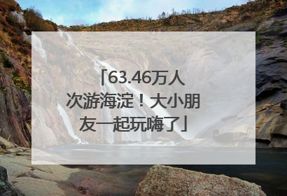 63.46万人次游海淀！大小朋友一起玩嗨了