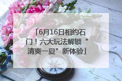 6月16日相约石门！六大玩法解锁“清爽一夏”新体验