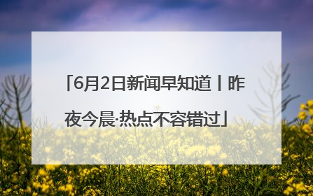 6月2日新闻早知道丨昨夜今晨·热点不容错过