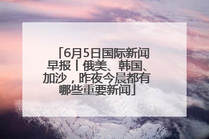 6月5日国际新闻早报丨俄美、韩国、加沙，昨夜今晨都有哪些重要新闻