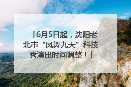 6月5日起，沈阳老北市“凤舞九天”科技秀演出时间调整！