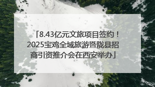 8.43亿元文旅项目签约！2025宝鸡全域旅游暨陇县招商引资推介会在西安举办