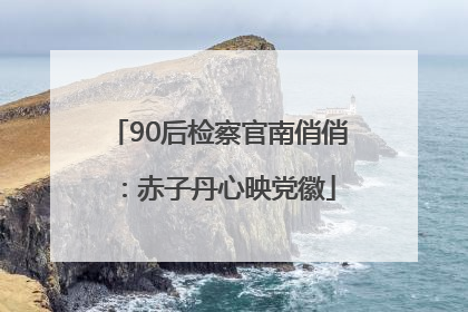90后检察官南俏俏：赤子丹心映党徽