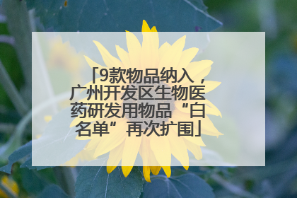 9款物品纳入，广州开发区生物医药研发用物品“白名单”再次扩围