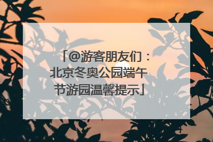 @游客朋友们：北京冬奥公园端午节游园温馨提示