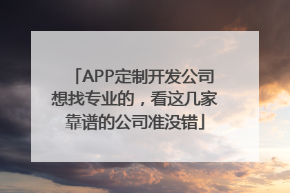 APP定制开发公司想找专业的，看这几家靠谱的公司准没错