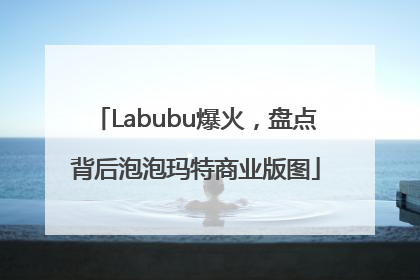 Labubu爆火，盘点背后泡泡玛特商业版图