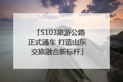S103旅游公路正式通车 打造山东交旅融合新标杆