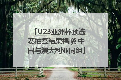 U23亚洲杯预选赛抽签结果揭晓 中国与澳大利亚同组