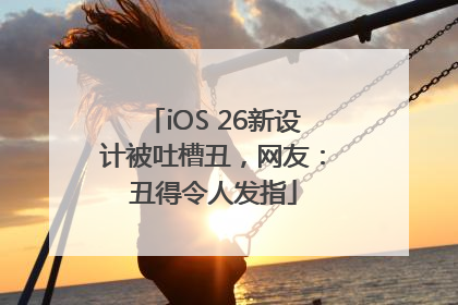 iOS 26新设计被吐槽丑，网友：丑得令人发指
