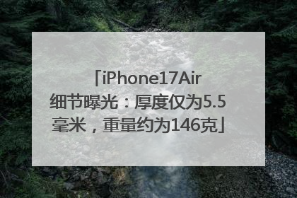 iPhone17Air细节曝光：厚度仅为5.5毫米，重量约为146克